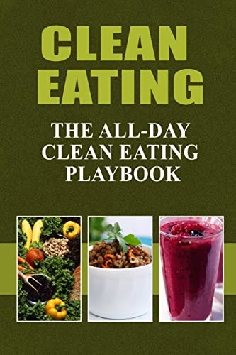 Clean Eating - The All-Day Clean Eating Playbook Looking to Clean and Healthy Living? Here are Tips and Recipes to Get You Started to Looking and Feeling Great