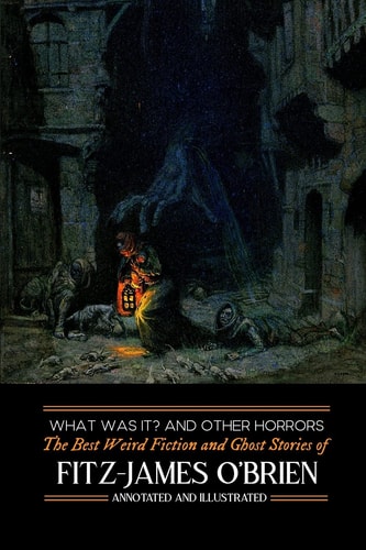What Was It? and Others: Fitz-James O'Brien's Best Weird Fiction and Ghost Stories Tales of Mystery, Murder, Fantasy and Horror