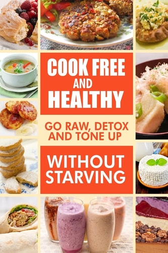 Cook-Free and Healthy - Go Raw, Detox and Tone Up Without Starving Looking to Eat Wholesome and Healthy Ingredients with Raw Food Lifestyle