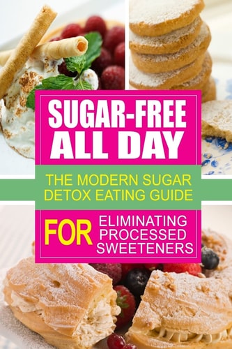 Sugar-Free All Day - The Modern Sugar Detox Eating Guide for Eliminating Process Looking to Eliminate Processed Sugar from Your Diet
