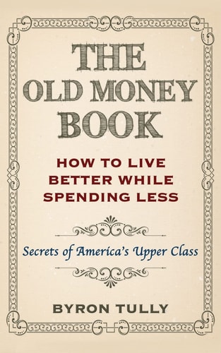 The Old Money Book How to Live Better While Spending Less : Secrets of America's Upper Class
