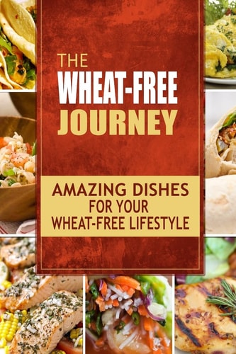 The Wheat-Free Journey - Amazing Dishes for Your Wheat-Free Lifestyle Looking to a a Whole New Way of Cooking and Live a Balanced Wheat-Free Lifestyle?