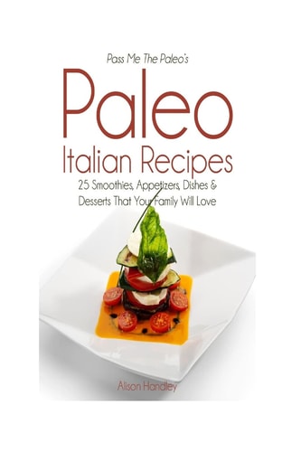 Pass Me The Paleo's Paleo Italian Recipes 25 Smoothies, Appetizers, Dishes and Desserts That Your Family Will Love