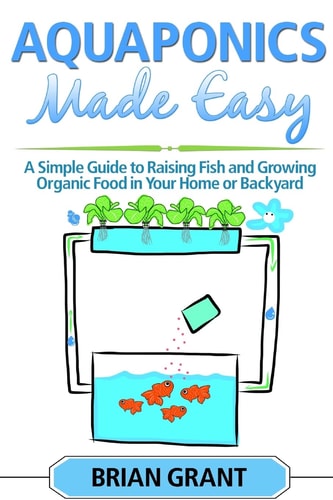 Aquaponics Made Easy A Simple and Easy Guide to Raising Fish and Growing Food Organically in Your Home Or Backyard