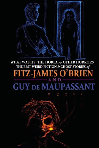 What Was It?, The Horla, and Other Horrors The Best Weird Fiction and Ghost Stories of Fitz-James O'Brien and Guy de Maupassant: Introduced and Illustrated