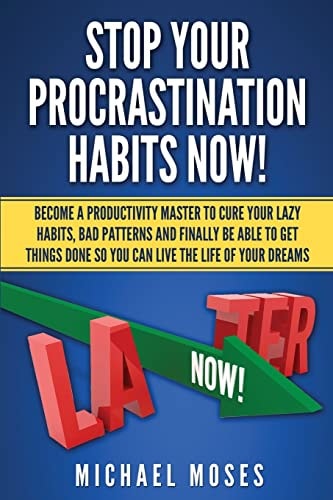 Stop Your Procrastination Habits Now! Become a Productivity Master to Cure Your Lazy Habits, Bad Patterns and Finally Be Able to Get Things Done So You Can Live the Life of Your Dreams