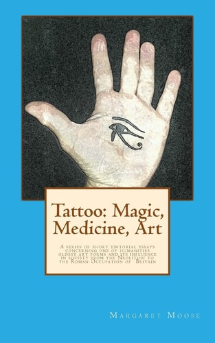Tattoo: Magic, Medicine, Art A Series of Short Editorial Essays Concerning One of Humanities Oldest Art Forms and Its Influence in Society from the Neolithic to the Roman Occupation of Britain