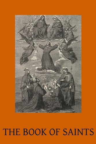 The Book of Saints A Dictionary of Servants of God Canonised by the Catholic Church Extracted from the Roman and Other Martyrologies