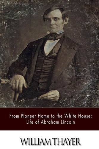 From Pioneer Home to the White House Life of Abraham Lincoln