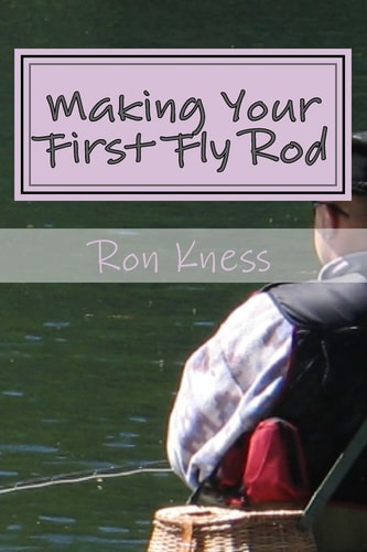 Making Your First Fly Rod A Step-By-Step Illustrated Guide to Building a Fly Rod
