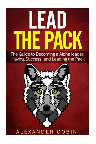 Lead the Pack The Guide to Becoming a Alpha Leader, Having Success, and Leading the Pack: The Ultimate Guide to Lead in All Parts of Life: (Family, Spiritual, Fitness, and Financial Success)