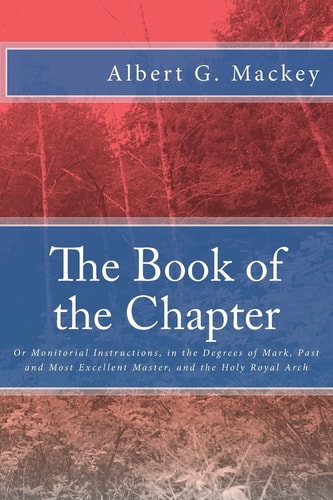 The Book of the Chapter Or Monitorial Instructions, in the Degrees of Mark, Past and Most Excellent Master, and the Holy Royal Arch