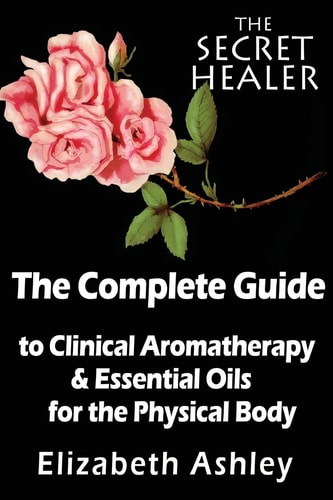 The Complete Guide To Clinical Aromatherapy and The Essential Oils of The Physical Body Essential Oils for Beginners