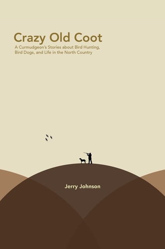 Crazy Old Coot A Curmudgeon's Stories about Bird Hunting and Life in the North Country