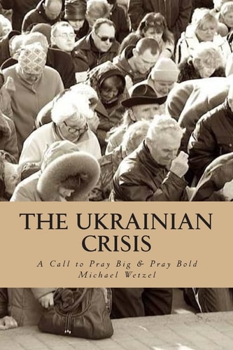The Ukrainian Crisis A Call to Pray Big and Pray Bold