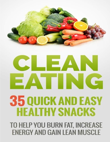 Clean Eating Recipes: 35 Quick and Easy Healthy Snacks To Help You Burn Fat, Increase Energy and Gain Lean Muscle