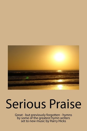 Serious Praise Great - But Previously Forgotten - Hymns by Some of the Greatest Hymn Writers Set to New Music by Harry Hicks