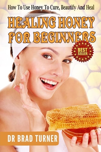 Healing Honey For Beginners How To Use Honey To Cure, Beautify And Heal