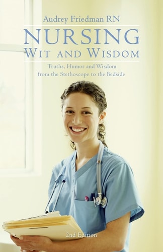 Nursing Wit and Wisdom Truths, Humor and Wisdom from the Stethoscope to the Bedside