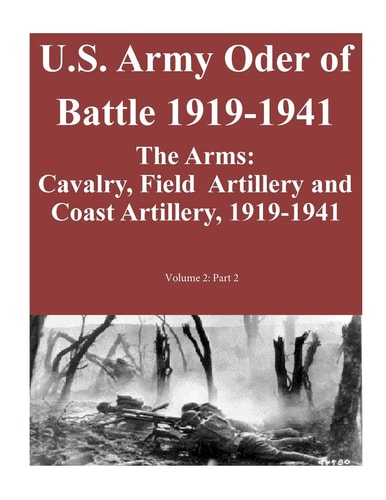 U.S. Army Oder of Battle 1919-1941- The Arms Cavalry, Field Artillery and Coast Artillery, 1919-1941, Volume 2: Part 2 of 2