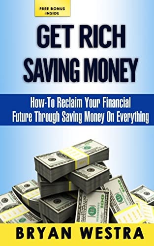 Get Rich Saving Money How-To Reclaim Your Financial Future Through Saving Money On Everything