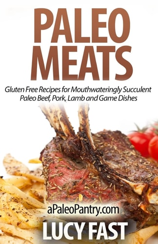 Paleo Meats Gluten Free Recipes for Mouthwateringly Succulent Paleo Beef, Pork, Lamb and Game Dishes