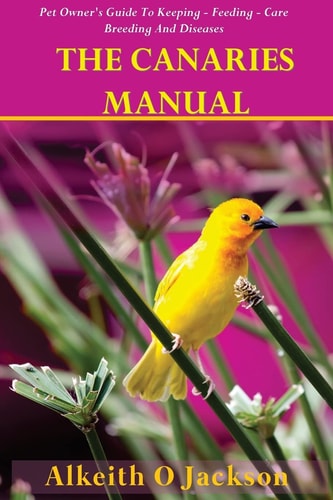 The Canaries Manual Pet Owner's Guide To Keeping - Feeding - Care - Breeding And Diseases