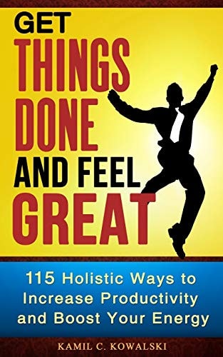 Get Things Done and Feel Great 115 Holistic Ways to Increase Productivity and Boost Your Energy