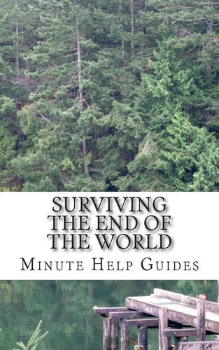 Surviving the End of the World The Beginners Guide to Surviving Just About Any Disaster!