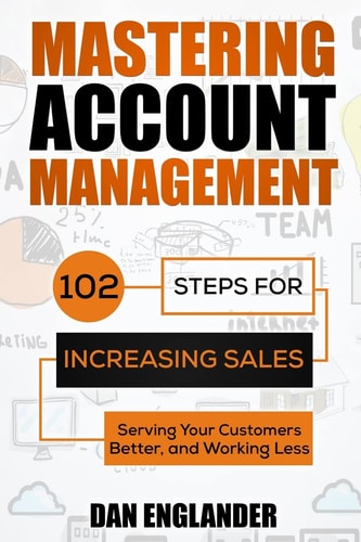 Mastering Account Management 102 Steps for Increasing Sales, Serving Your Customers Better, and Working Less