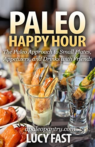 Paleo Happy Hour The Paleo Approach to Small Plates, Appetizers, and Drinks with Friends