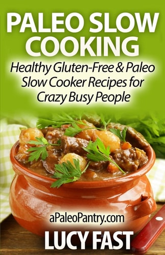 Paleo Slow Cooking Healthy Gluten Free and Paleo Slow Cooker Recipes for Crazy Busy People
