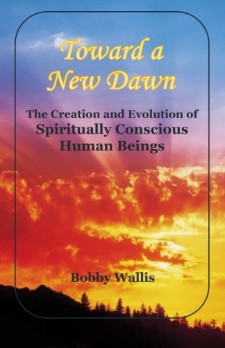 Toward a New Dawn The Creation and Evolution of Spiritually Conscious Human Beings