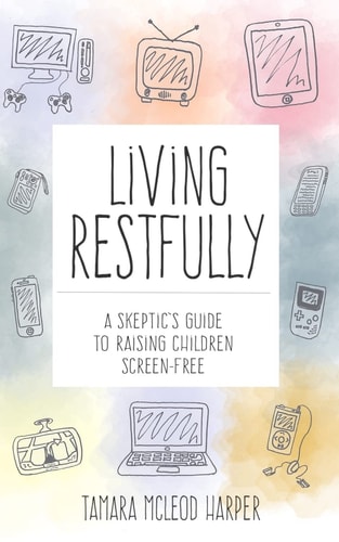 Living Restfully A Skeptic's Guide to Raising Children Screen-Free