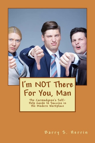 I'm NOT There For You, Man The Curmudgeon's Self-Help Guide to Success in the Modern Workplace