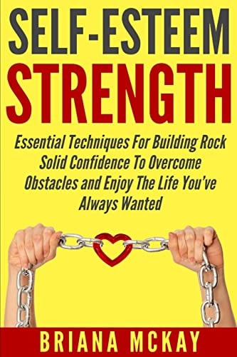Self-Esteem Strength Essential Techniques For Building Rock Solid Confidence To Overcome Obstacles And Enjoy The Life You've Always Wanted