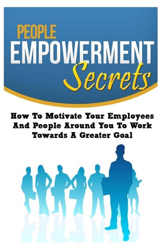 People Empowerment Secrets How To Motivate Your Employees And People Around You To Work Towards A Greater Goal