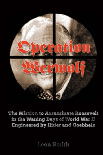 Operation 'Werwolf' The Mission to Assassinate Roosevelt in the Waning Days of World War II Engineered by Hitler and Goebbels