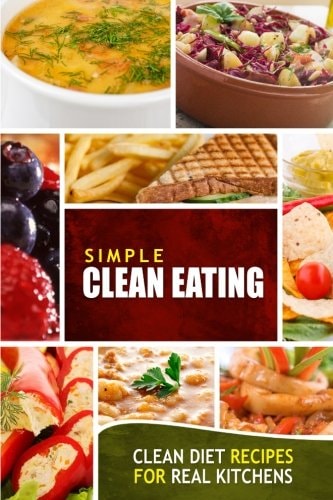 Simple Clean Eating Clean Diet Recipes for Real Kitchens