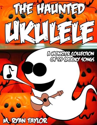 The Haunted Ukulele A Monster Collection of 59 Spooky Songs : Covering Disasters, Murder Ballads, Gruesome Tongue Twisters, Ghostly Rags, Depressing Folk Songs, Weird and Humorous Tales of the Macabre, Halloween Songs for Kids, Never-Before-Seen Originals