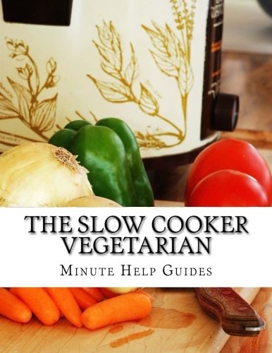 The Slow Cooker Vegetarian 100+ Vegetarian Slow Cooker Recipes (Including Desert, Snack, Side Dishes, and Dinners)