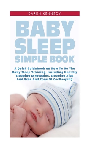 Baby Sleep Simple Book A Quick Guidebook on How To Do The Baby Sleep Training, Including Healthy Sleeping Strategies, Sleeping Aids And Pros And Cons Of Co-Sleeping