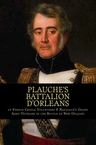 Plauche's Battalion D'Orleans of French Creole Volunteers and Napolean's Grand Army Veterans in the Battle of New Orleans 1815 Battle of New Orleans Bicentennial 2015