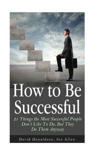 How to Be Successful 21 Things the Most Successful People Don't Like To Do, But They Do Them Anyway