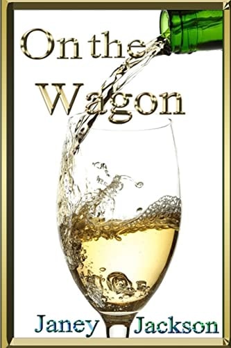 On the Wagon All about Alcohol. Real Life Experiences of Alcohol Dependency and Ways to Deal with the Addiction.