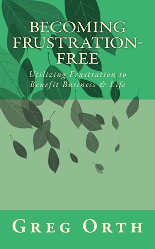 Becoming Frustration-Free Utilizing Frustration to Benefit Business & Life