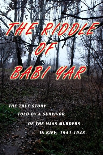 The Riddle of Babi Yar The True Story Told by a Survivor of the Mass Murders in Kiev, 1941-1943