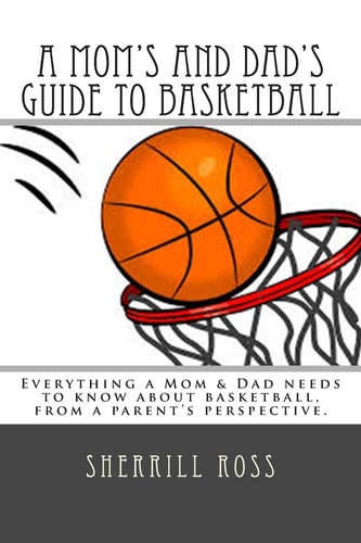 A Mom's and Dad's Guide to Basketball Everything a Mom and Dad Needs to Know about Basketball, from a Parent's Perspective
