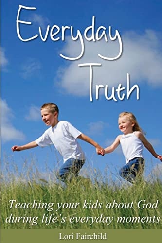 Everyday Truth Teaching Your Kids about God During Life's Everyday Moments