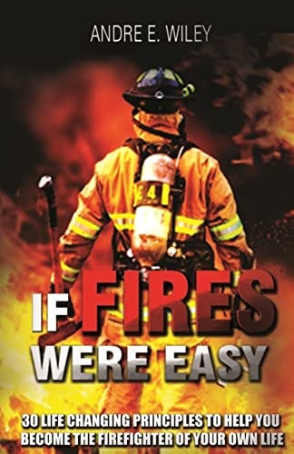 If Fires Were Easy... 30 Life Changing Principles to Help You Become the Firefighter of Your Own Life